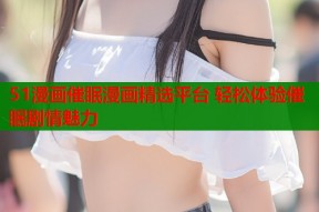 51漫画催眠漫画精选平台 轻松体验催眠剧情魅力