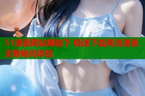 51漫画网站哪能下 极速下载高清漫画无限畅阅体验