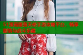 51漫画堕落天使手游攻略平台，畅享剧情与战斗乐趣