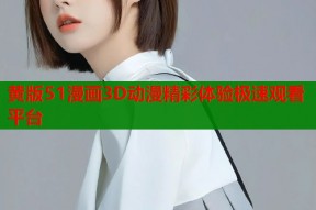 黄版51漫画3D动漫精彩体验极速观看平台