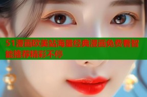 51漫画欧美站海量经典漫画免费看智能推荐精彩不停