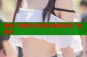 逆转51漫画平台高清全集阅读无广告体验