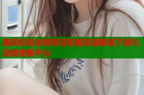 星辰影视全网高清影视资源极速下载与离线观看平台