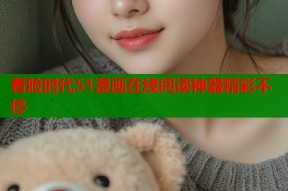 看脸时代51漫画在线阅读神器精彩不停