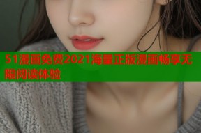 51漫画免费2021海量正版漫画畅享无限阅读体验