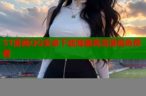 51漫画QQ安卓下载海量高清漫画免费看