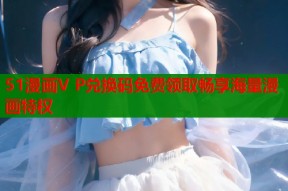 51漫画V P兑换码免费领取畅享海量漫画特权