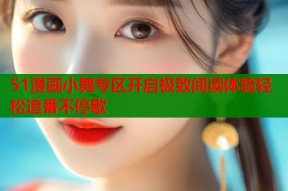 51漫画小舞专区开启极致阅读体验轻松追番不停歇