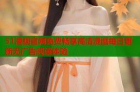 51漫画官网免费畅享高清漫画每日更新无广告阅读体验