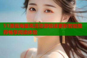 51漫画海量高清资源极速更新智能推荐畅享阅读体验