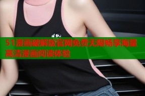 51漫画破解版官网免费无限畅享海量高清漫画阅读体验
