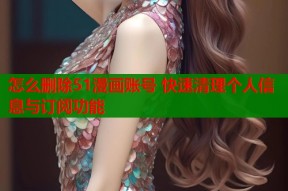 怎么删除51漫画账号 快速清理个人信息与订阅功能