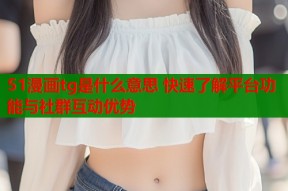 51漫画tg是什么意思 快速了解平台功能与社群互动优势