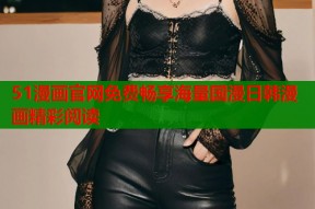 51漫画官网免费畅享海量国漫日韩漫画精彩阅读