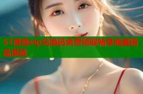 51漫画vip兑换码免费领取畅享海量精品漫画