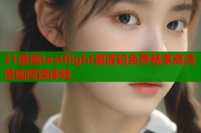 51漫画testflight邀请码免费畅享高清漫画阅读体验