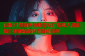 正版51漫画黄色畅享无广告成人漫画每日更新精彩内容等你探索