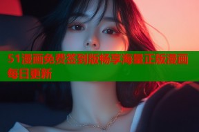 51漫画免费签到版畅享海量正版漫画每日更新