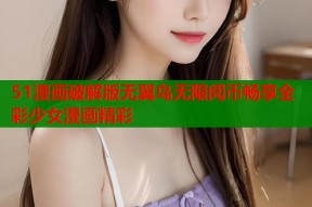 51漫画破解版无翼鸟无限阅币畅享全彩少女漫画精彩