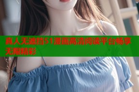 真人无遮挡51漫画高清阅读平台畅享无限精彩