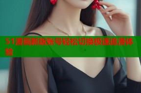 51漫画新版账号轻松切换极速追漫体验