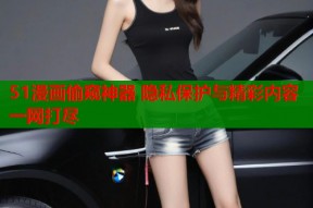 51漫画偷窥神器 隐私保护与精彩内容一网打尽