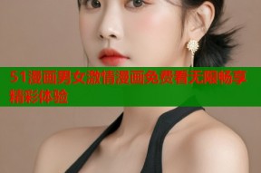 51漫画男女激情漫画免费看无限畅享精彩体验