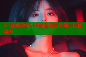 51漫画壁纸APP高清漫画下载与创作神器