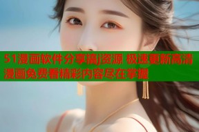 51漫画软件分享搞j资源 极速更新高清漫画免费看精彩内容尽在掌握