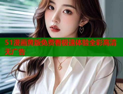 51漫画黄版免费看极速体验全彩高清无广告  第1张