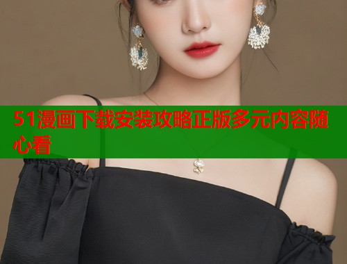 51漫画下载安装攻略正版多元内容随心看  第1张