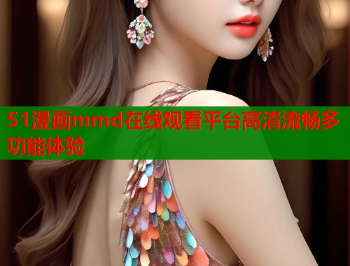 51漫画mmd在线观看平台高清流畅多功能体验  第1张