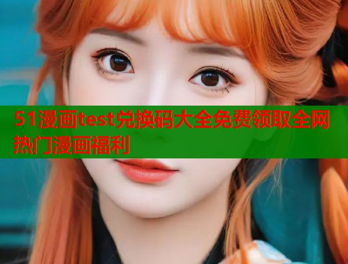 51漫画test兑换码大全免费领取全网热门漫画福利  第1张