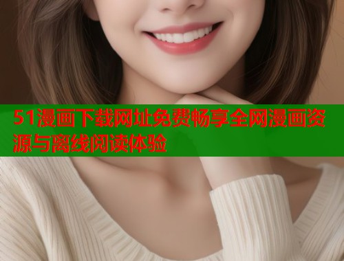 51漫画下载网址免费畅享全网漫画资源与离线阅读体验  第2张