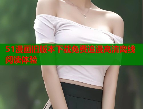 51漫画旧版本下载免费追漫高清离线阅读体验  第1张
