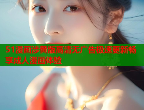 51漫画涉黄版高清无广告极速更新畅享成人漫画体验  第1张