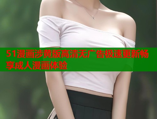 51漫画涉黄版高清无广告极速更新畅享成人漫画体验  第2张