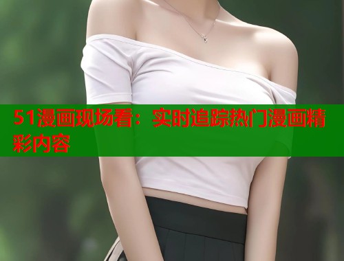 51漫画现场看：实时追踪热门漫画精彩内容  第1张