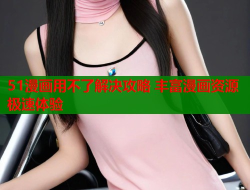 51漫画用不了解决攻略 丰富漫画资源极速体验  第1张