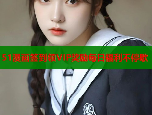 51漫画签到领VIP奖励每日福利不停歇  第1张
