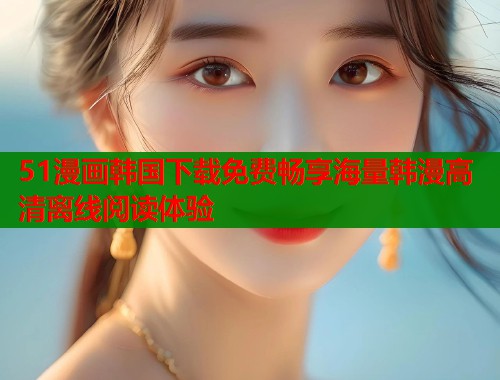 51漫画韩国下载免费畅享海量韩漫高清离线阅读体验  第2张