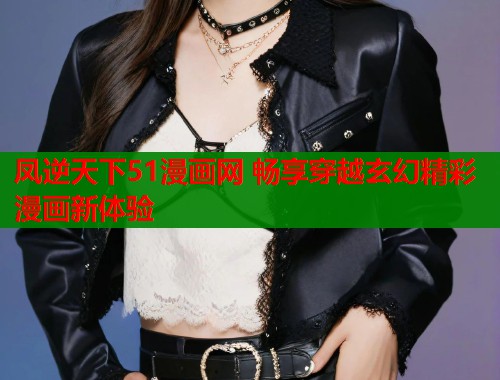 凤逆天下51漫画网 畅享穿越玄幻精彩漫画新体验  第1张