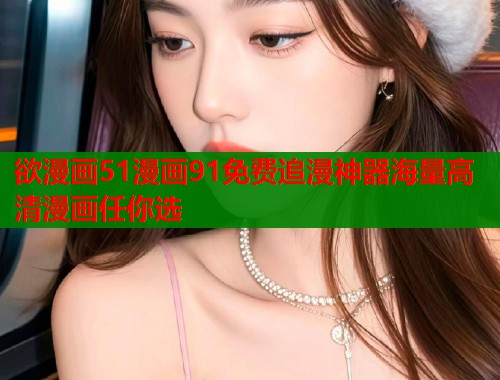 欲漫画51漫画91免费追漫神器海量高清漫画任你选  第1张