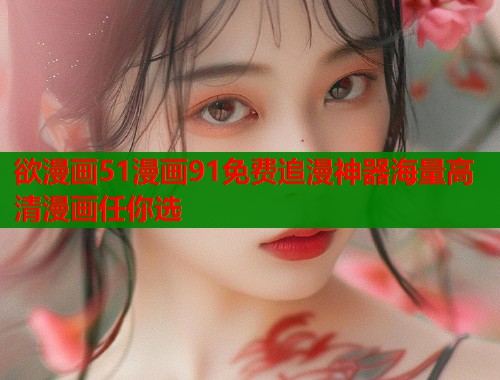 欲漫画51漫画91免费追漫神器海量高清漫画任你选  第2张