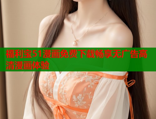 福利宝51漫画免费下载畅享无广告高清漫画体验  第1张